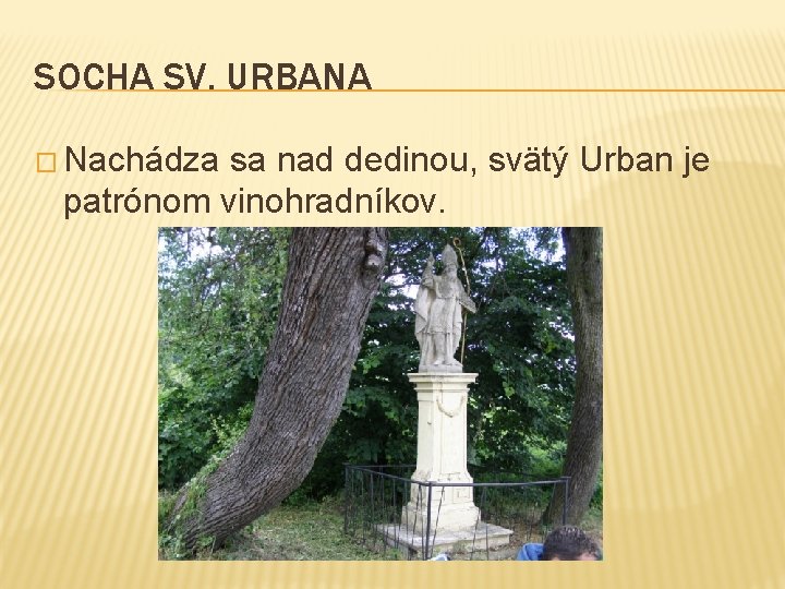 SOCHA SV. URBANA � Nachádza sa nad dedinou, svätý Urban je patrónom vinohradníkov. 