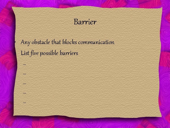 Barrier • Any obstacle that blocks communication • List five possible barriers – –