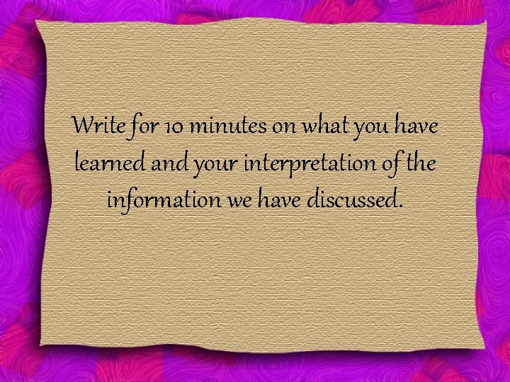 Write for 10 minutes on what you have learned and your interpretation of the