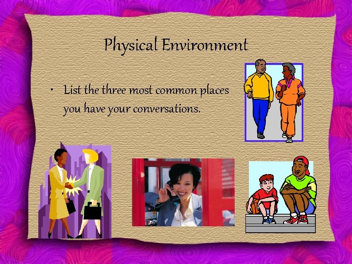 Physical Environment • List the three most common places you have your conversations. 