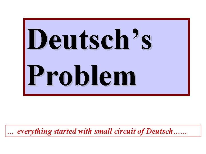 Deutsch’s Problem … everything started with small circuit of Deutsch…. . . 