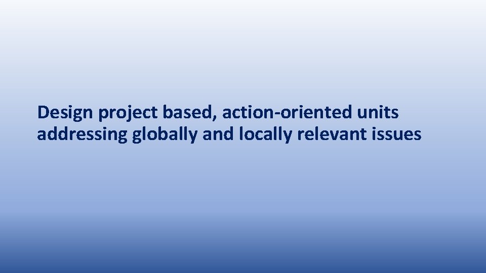 Design project based, action-oriented units addressing globally and locally relevant issues 
