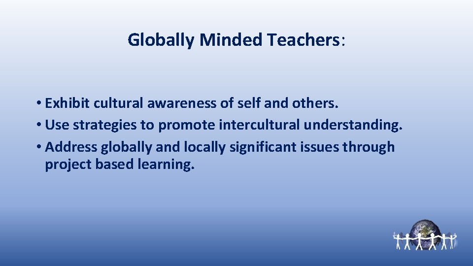 Globally Minded Teachers: • Exhibit cultural awareness of self and others. • Use strategies
