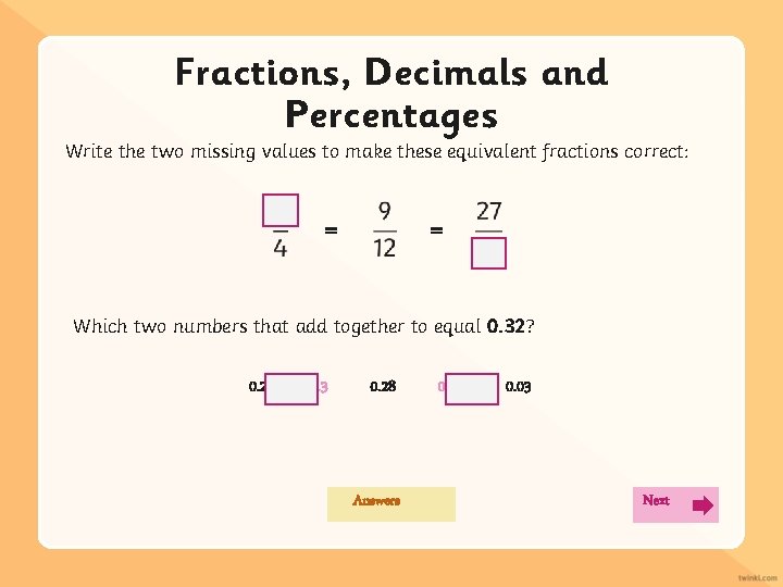 Fractions, Decimals and Percentages Write the two missing values to make these equivalent fractions