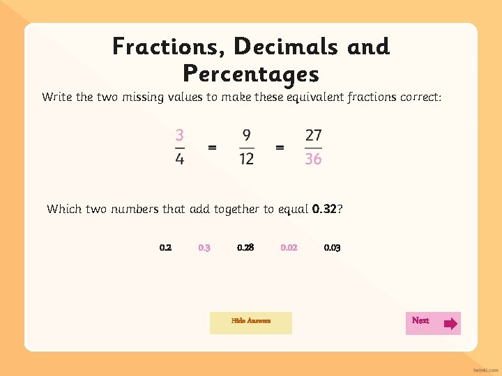 Fractions, Decimals and Percentages Write the two missing values to make these equivalent fractions