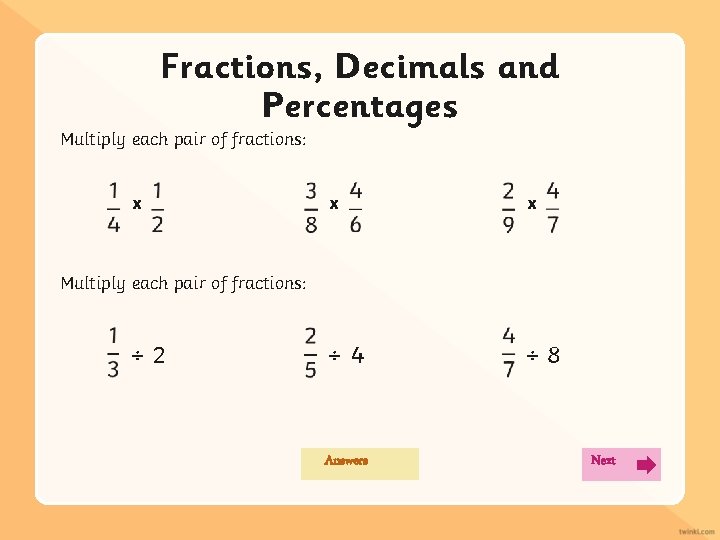 Fractions, Decimals and Percentages Multiply each pair of fractions: x x x Multiply each