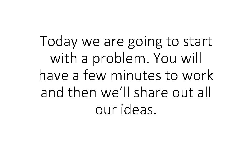 Today we are going to start with a problem. You will have a few