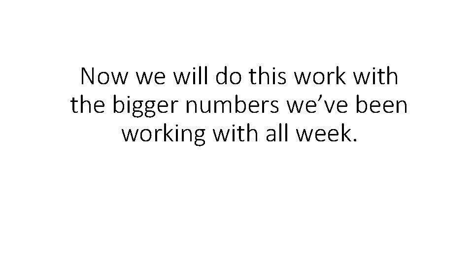 Now we will do this work with the bigger numbers we’ve been working with