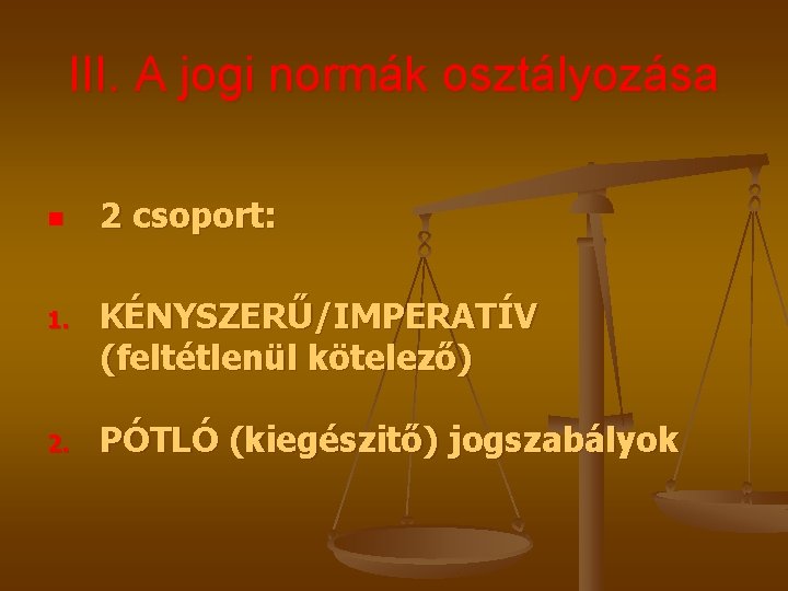 III. A jogi normák osztályozása n 1. 2 csoport: KÉNYSZERŰ/IMPERATÍV (feltétlenül kötelező) PÓTLÓ (kiegészitő)