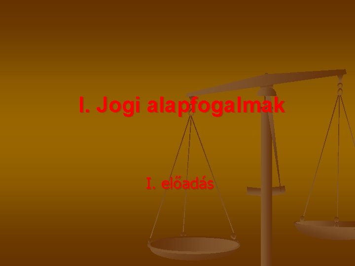 I. Jogi alapfogalmak I. előadás 