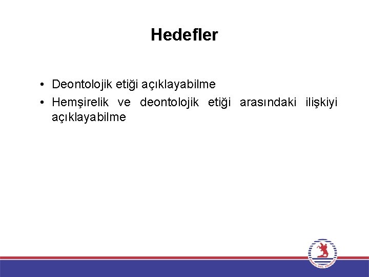 Hedefler • Deontolojik etiği açıklayabilme • Hemşirelik ve deontolojik etiği arasındaki ilişkiyi açıklayabilme 