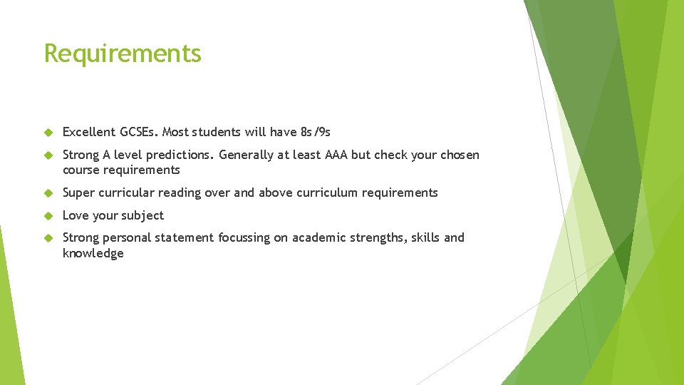 Requirements Excellent GCSEs. Most students will have 8 s/9 s Strong A level predictions.