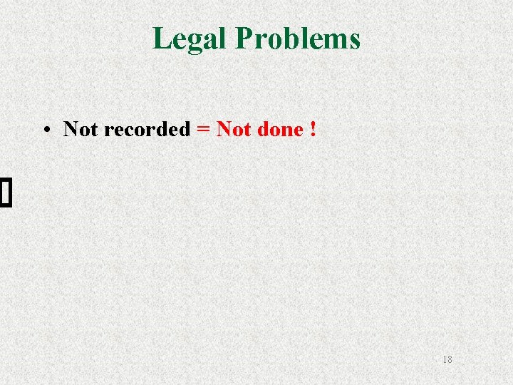 Legal Problems • Not recorded = Not done ! 18 