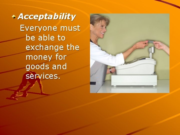 Acceptability Everyone must be able to exchange the money for goods and services. 