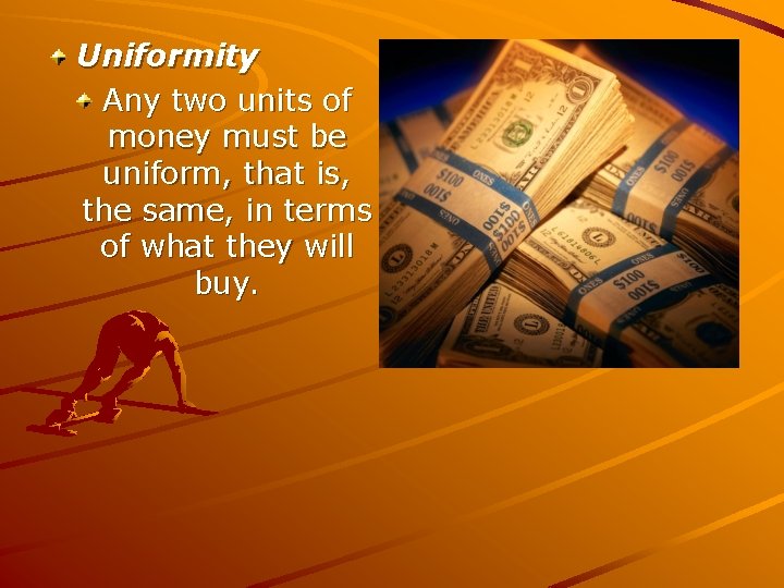 Uniformity Any two units of money must be uniform, that is, the same, in
