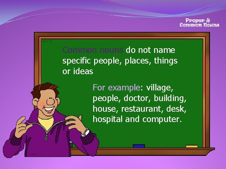 Common nouns do not name specific people, places, things or ideas For example: village,