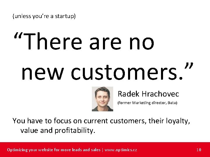 (unless you’re a startup) “There are no new customers. ” Radek Hrachovec (former Marketing