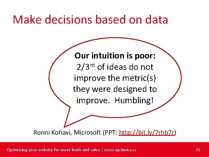 Make decisions based on data Our intuition is poor: 2/3 rd of ideas do