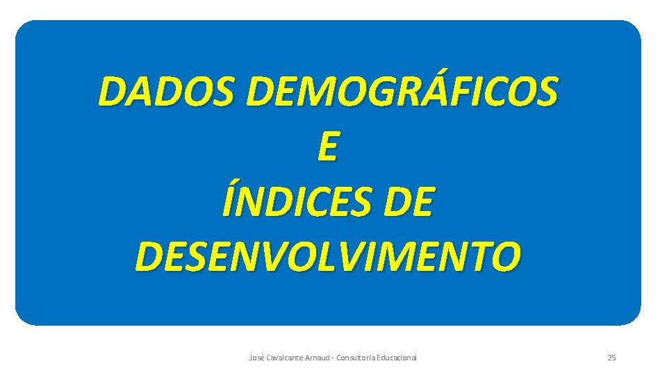 DADOS DEMOGRÁFICOS E ÍNDICES DE DESENVOLVIMENTO José Cavalcante Arnaud - Consultoria Educacional 25 