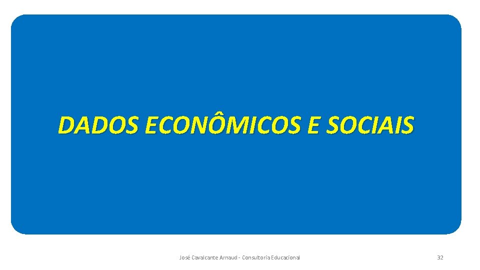 DADOS ECONÔMICOS E SOCIAIS José Cavalcante Arnaud - Consultoria Educacional 32 