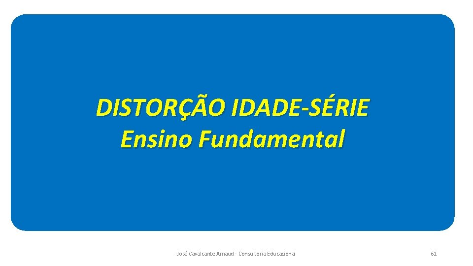 DISTORÇÃO IDADE-SÉRIE Ensino Fundamental José Cavalcante Arnaud - Consultoria Educacional 61 