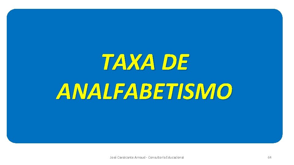 TAXA DE ANALFABETISMO José Cavalcante Arnaud - Consultoria Educacional 64 