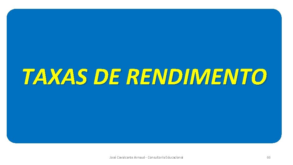 TAXAS DE RENDIMENTO José Cavalcante Arnaud - Consultoria Educacional 66 