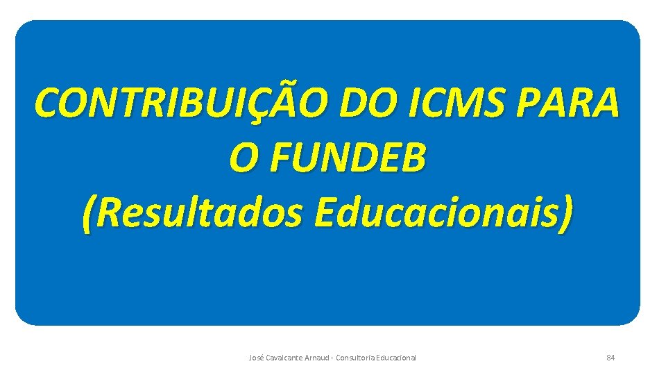 CONTRIBUIÇÃO DO ICMS PARA O FUNDEB (Resultados Educacionais) José Cavalcante Arnaud - Consultoria Educacional