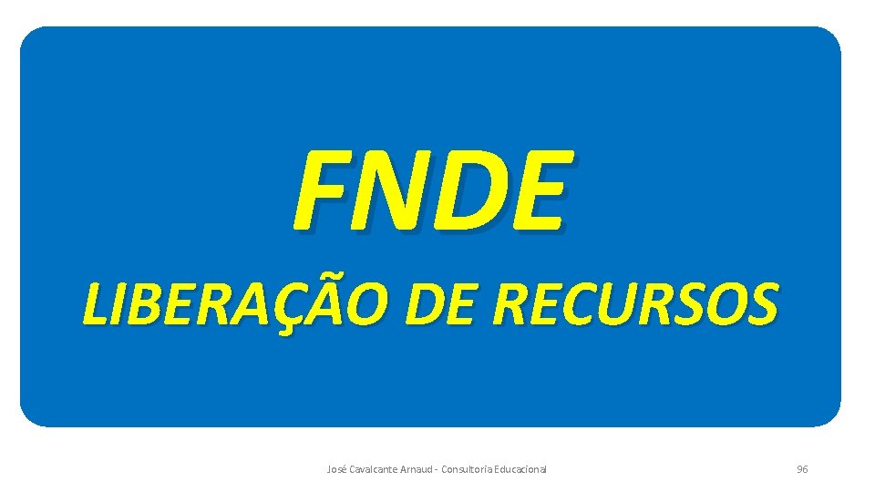 FNDE LIBERAÇÃO DE RECURSOS José Cavalcante Arnaud - Consultoria Educacional 96 