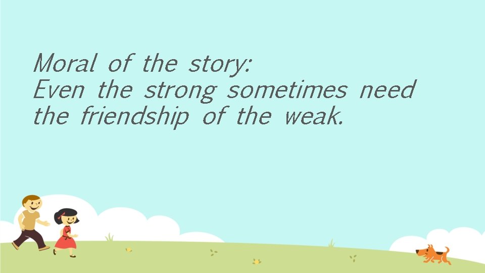 Moral of the story: Even the strong sometimes need the friendship of the weak.