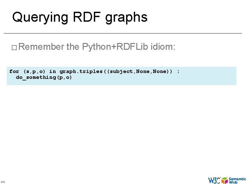 Querying RDF graphs � Remember the Python+RDFLib idiom: for (s, p, o) in graph.