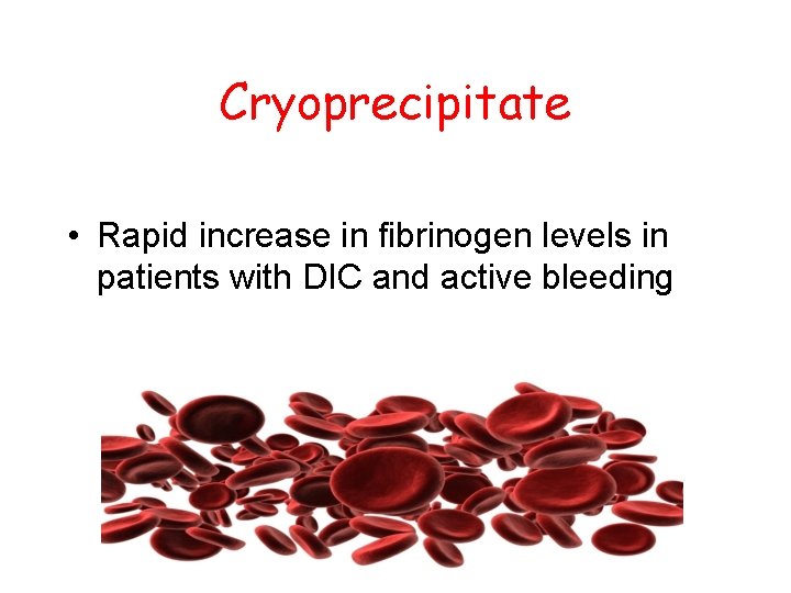 Cryoprecipitate • Rapid increase in fibrinogen levels in patients with DIC and active bleeding