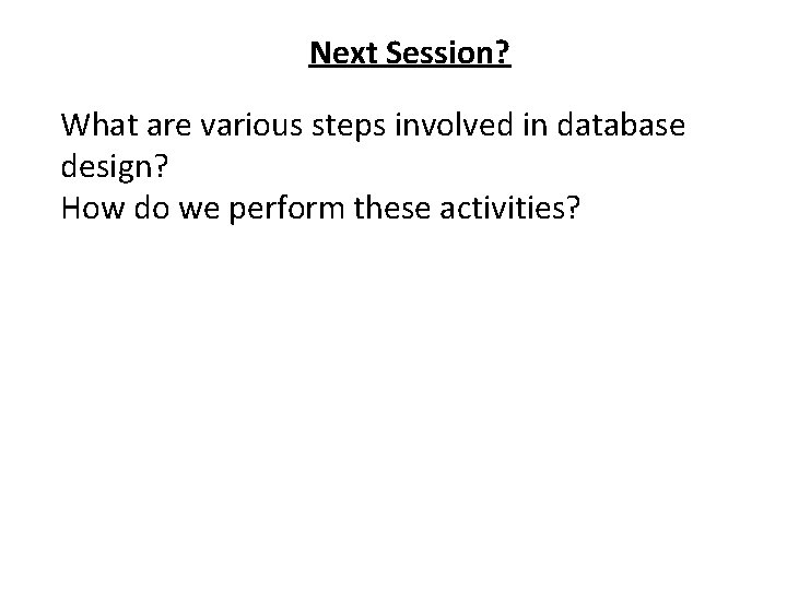 Next Session? What are various steps involved in database design? How do we perform