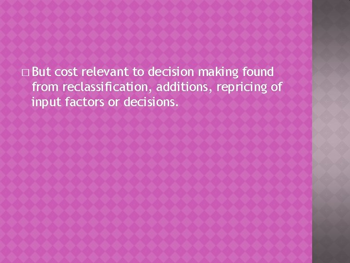 � But cost relevant to decision making found from reclassification, additions, repricing of input