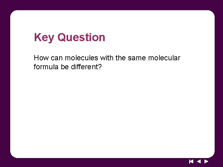 Key Question How can molecules with the same molecular formula be different? 