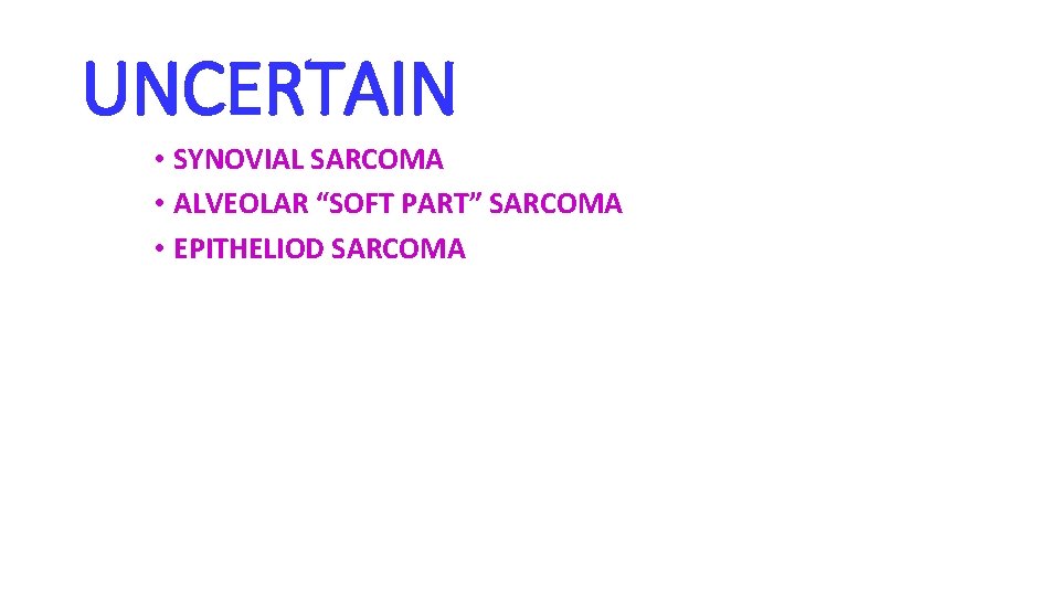 UNCERTAIN • SYNOVIAL SARCOMA • ALVEOLAR “SOFT PART” SARCOMA • EPITHELIOD SARCOMA 