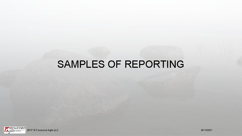 SAMPLES OF REPORTING 2017 © Focussed Agile LLC 9/11/2021 