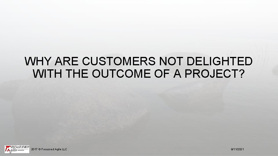 WHY ARE CUSTOMERS NOT DELIGHTED WITH THE OUTCOME OF A PROJECT? 2017 © Focussed