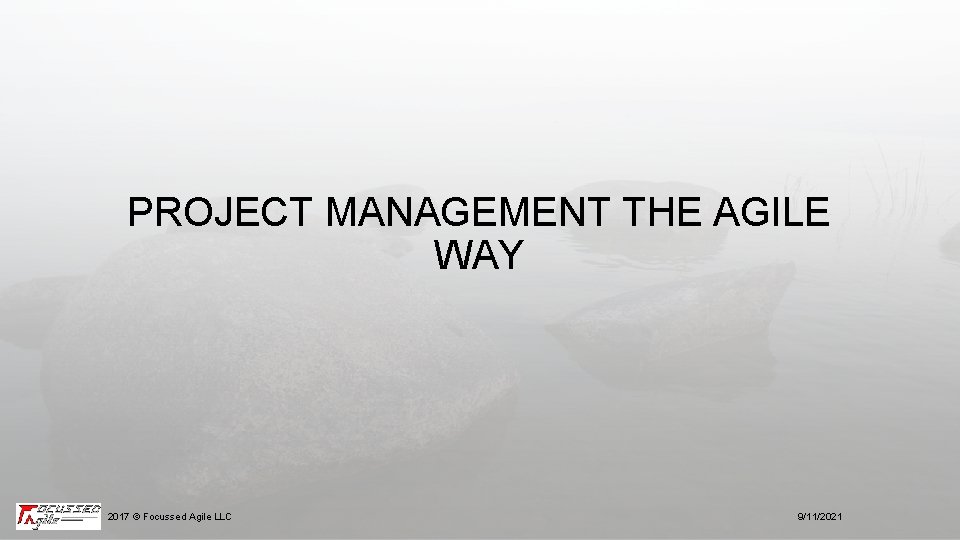 PROJECT MANAGEMENT THE AGILE WAY 2017 © Focussed Agile LLC 9/11/2021 