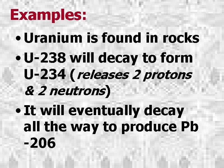 Examples: • Uranium is found in rocks • U-238 will decay to form U-234