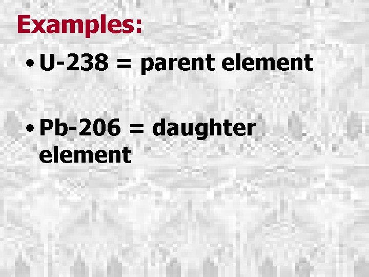 Examples: • U-238 = parent element • Pb-206 = daughter element 