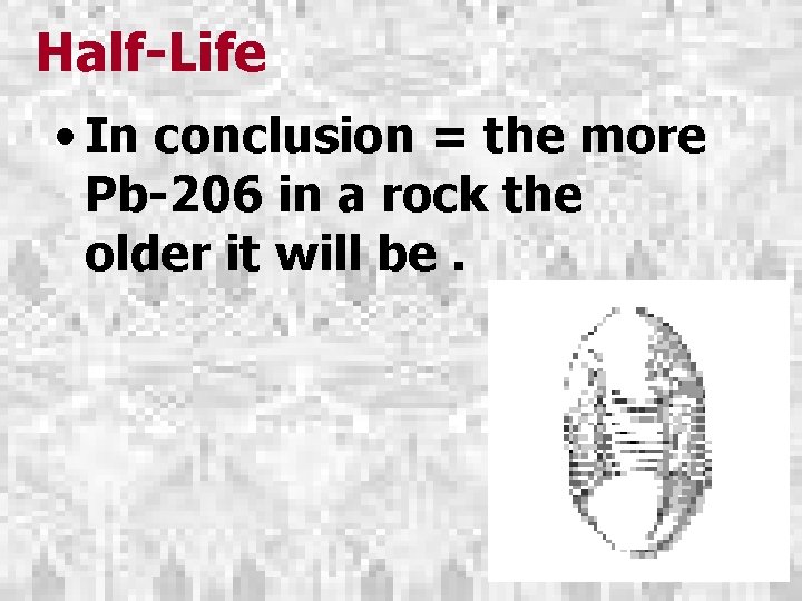 Half-Life • In conclusion = the more Pb-206 in a rock the older it