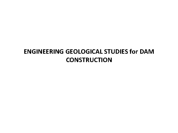 ENGINEERING GEOLOGICAL STUDIES for DAM CONSTRUCTION 