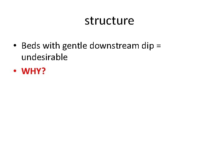 structure • Beds with gentle downstream dip = undesirable • WHY? 