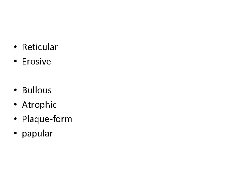  • Reticular • Erosive • • Bullous Atrophic Plaque-form papular 