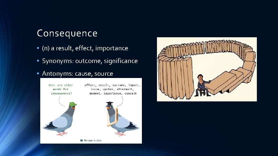 Consequence • (n) a result, effect, importance • Synonyms: outcome, significance • Antonyms: cause,