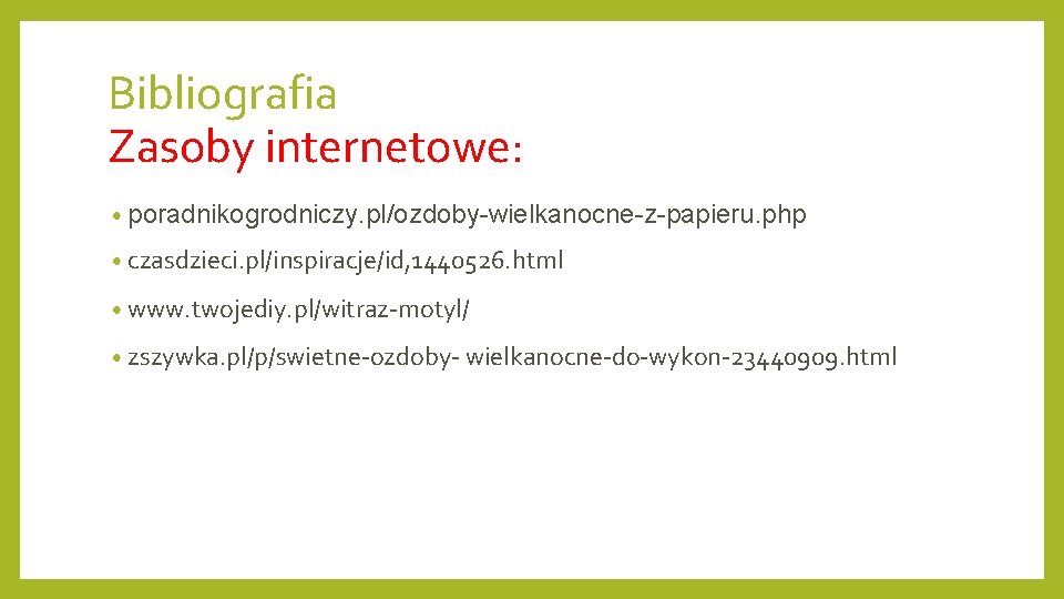 Bibliografia Zasoby internetowe: • poradnikogrodniczy. pl/ozdoby-wielkanocne-z-papieru. php • czasdzieci. pl/inspiracje/id, 1440526. html • www.