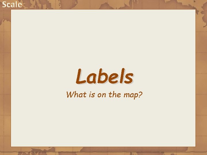Scale Labels What is on the map? 
