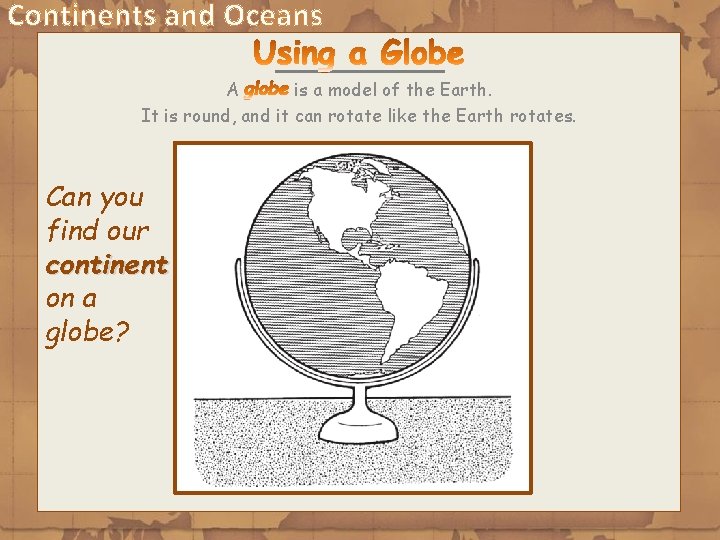 Continents and Oceans A is a model of the Earth. It is round, and