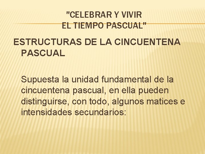 "CELEBRAR Y VIVIR EL TIEMPO PASCUAL" ESTRUCTURAS DE LA CINCUENTENA PASCUAL Supuesta la unidad